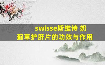 swisse斯维诗 奶蓟草护肝片的功效与作用